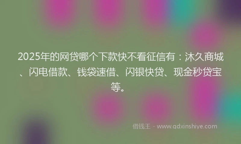 2025年的网贷哪个下款快不看征信有：沐久商城、闪电借款、钱袋速借、闪银快贷、现金秒贷宝等。