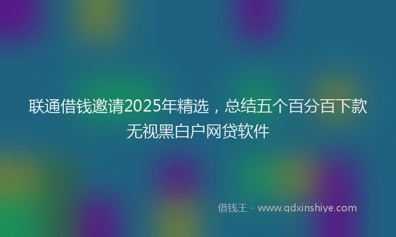 联通借钱邀请2025年精选，总结五个百分百下款无视黑白户网贷软件