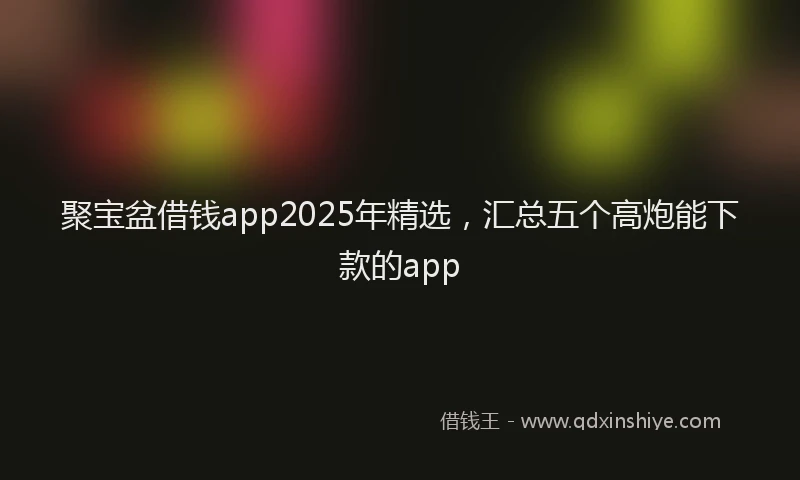 聚宝盆借钱app2025年精选，汇总五个高炮能下款的app