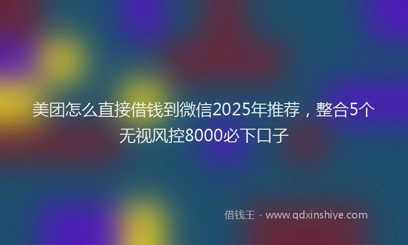 美团怎么直接借钱到微信2025年推荐，整合5个无视风控8000必下口子