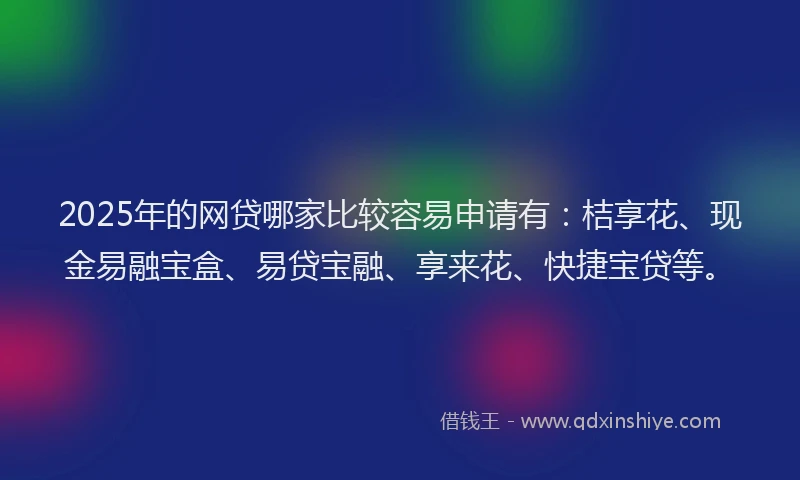 2025年的网贷哪家比较容易申请有：桔享花、现金易融宝盒、易贷宝融、享来花、快捷宝贷等。