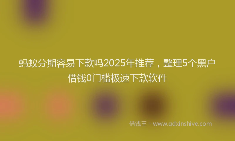蚂蚁分期容易下款吗2025年推荐，整理5个黑户借钱0门槛极速下款软件