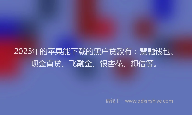 2025年的苹果能下载的黑户贷款有：慧融钱包、现金直贷、飞融金、银杏花、想借等。