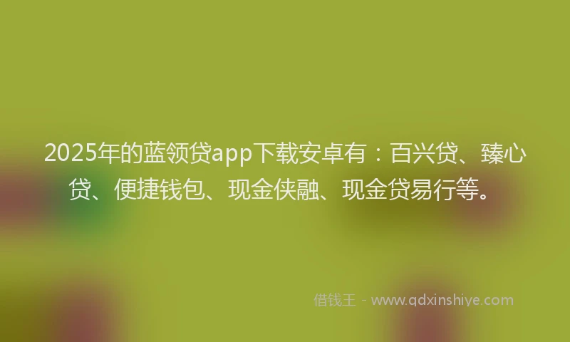 2025年的蓝领贷app下载安卓有：百兴贷、臻心贷、便捷钱包、现金侠融、现金贷易行等。