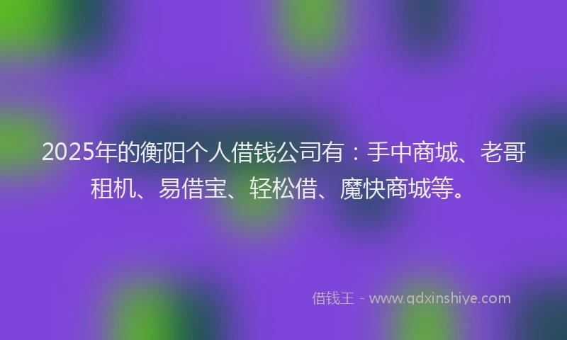 2025年的衡阳个人借钱公司有：手中商城、老哥租机、易借宝、轻松借、魔快商城等。