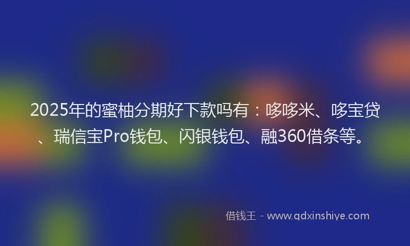 2025年的蜜柚分期好下款吗有：哆哆米、哆宝贷、瑞信宝Pro钱包、闪银钱包、融360借条等。