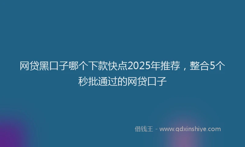 网贷黑口子哪个下款快点2025年推荐，整合5个秒批通过的网贷口子