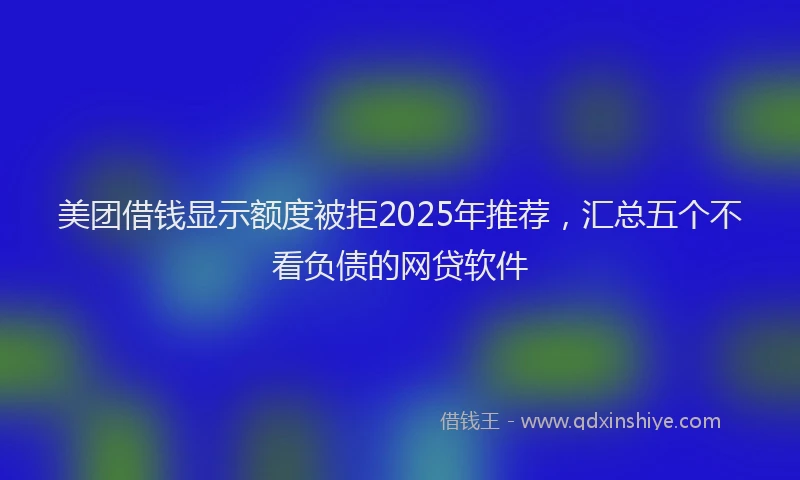 美团借钱显示额度被拒2025年推荐，汇总五个不看负债的网贷软件