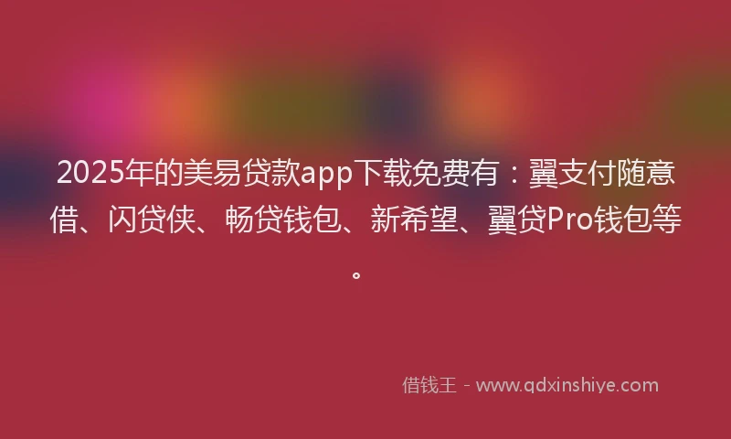 2025年的美易贷款app下载免费有：翼支付随意借、闪贷侠、畅贷钱包、新希望、翼贷Pro钱包等。