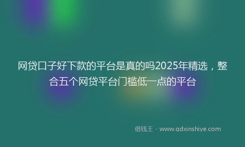 网贷口子好下款的平台是真的吗2025年精选，整合五个网贷平台门槛低一点的平台