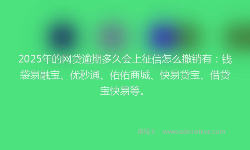 2025年的网贷逾期多久会上征信怎么撤销有：钱袋易融宝、优秒通、佑佑商城、快易贷宝、借贷宝快易等。
