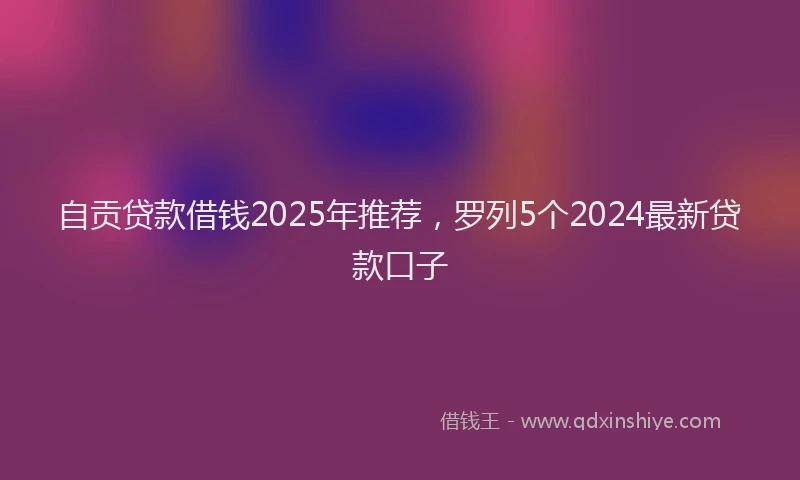 自贡贷款借钱2025年推荐，罗列5个2024最新贷款口子