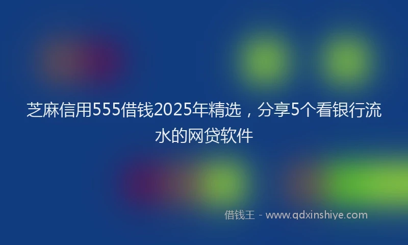 芝麻信用555借钱2025年精选，分享5个看银行流水的网贷软件