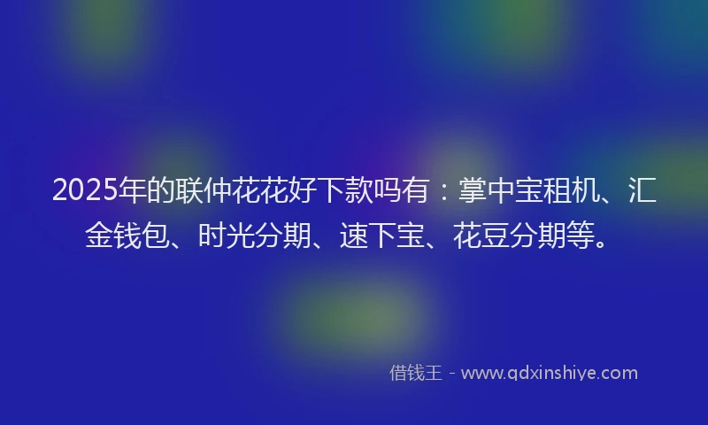 2025年的联仲花花好下款吗有：掌中宝租机、汇金钱包、时光分期、速下宝、花豆分期等。