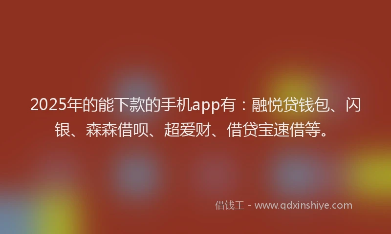 2025年的能下款的手机app有：融悦贷钱包、闪银、森森借呗、超爱财、借贷宝速借等。