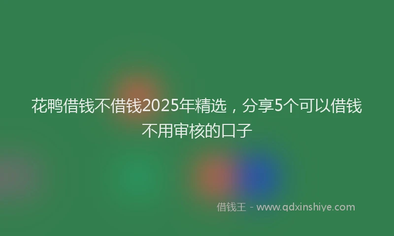 花鸭借钱不借钱2025年精选，分享5个可以借钱不用审核的口子