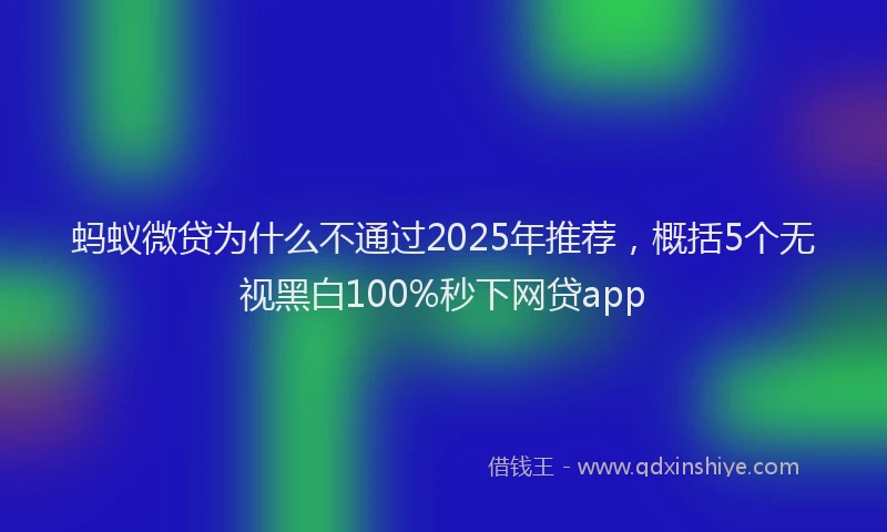 蚂蚁微贷为什么不通过2025年推荐，概括5个无视黑白100%秒下网贷app