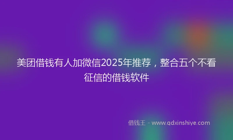 美团借钱有人加微信2025年推荐，整合五个不看征信的借钱软件
