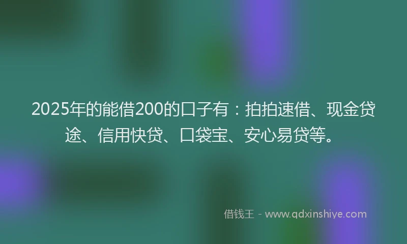 2025年的能借200的口子有：拍拍速借、现金贷途、信用快贷、口袋宝、安心易贷等。