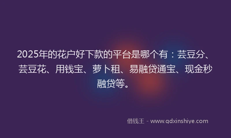 2025年的花户好下款的平台是哪个有：芸豆分、芸豆花、用钱宝、萝卜租、易融贷通宝、现金秒融贷等。