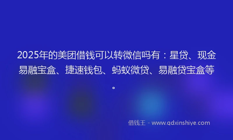 2025年的美团借钱可以转微信吗有：星贷、现金易融宝盒、捷速钱包、蚂蚁微贷、易融贷宝盒等。