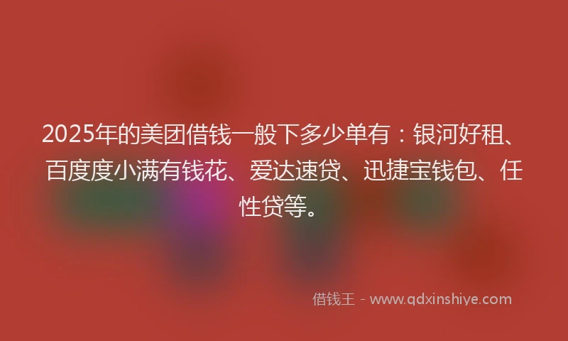 2025年的美团借钱一般下多少单有：银河好租、百度度小满有钱花、爱达速贷、迅捷宝钱包、任性贷等。