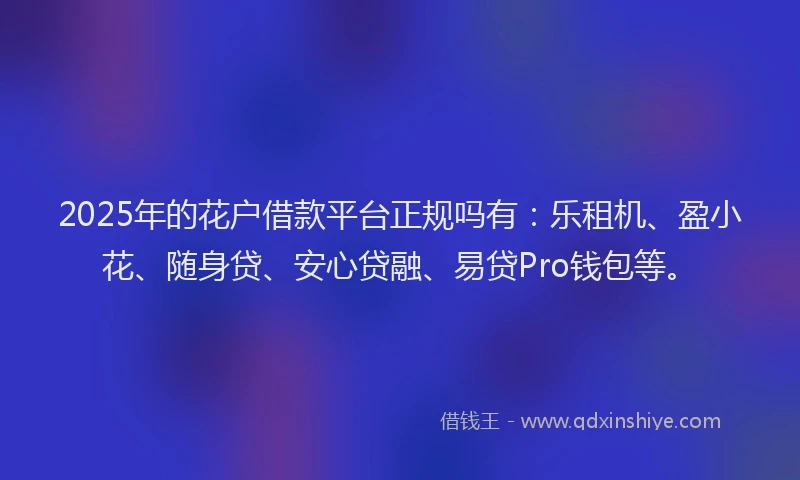 2025年的花户借款平台正规吗有：乐租机、盈小花、随身贷、安心贷融、易贷Pro钱包等。