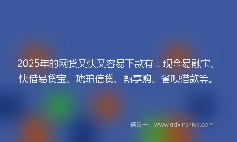2025年的网贷又快又容易下款有：现金易融宝、快借易贷宝、琥珀信贷、甄享购、省呗借款等。