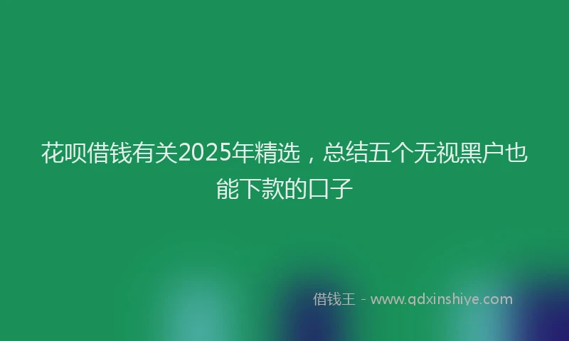 花呗借钱有关2025年精选，总结五个无视黑户也能下款的口子