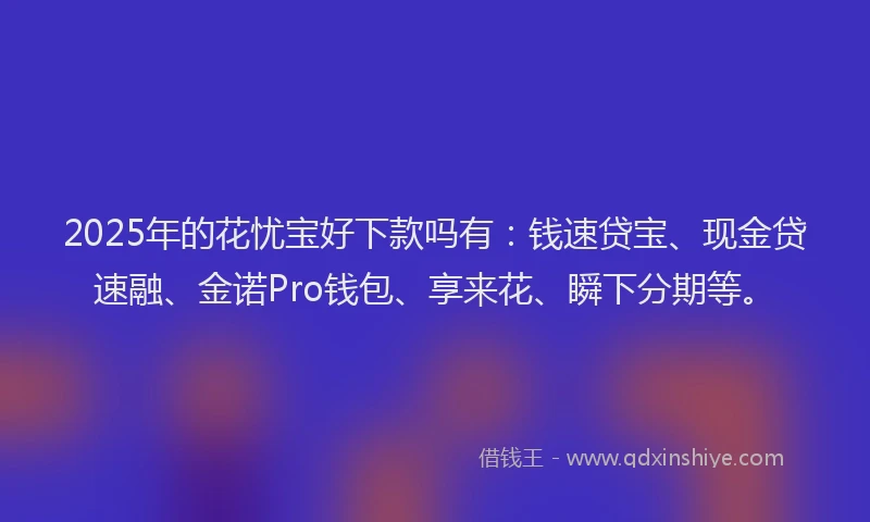 2025年的花忧宝好下款吗有：钱速贷宝、现金贷速融、金诺Pro钱包、享来花、瞬下分期等。