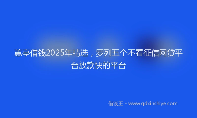 蕙亭借钱2025年精选，罗列五个不看征信网贷平台放款快的平台