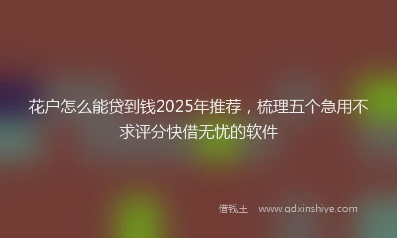 花户怎么能贷到钱2025年推荐，梳理五个急用不求评分快借无忧的软件