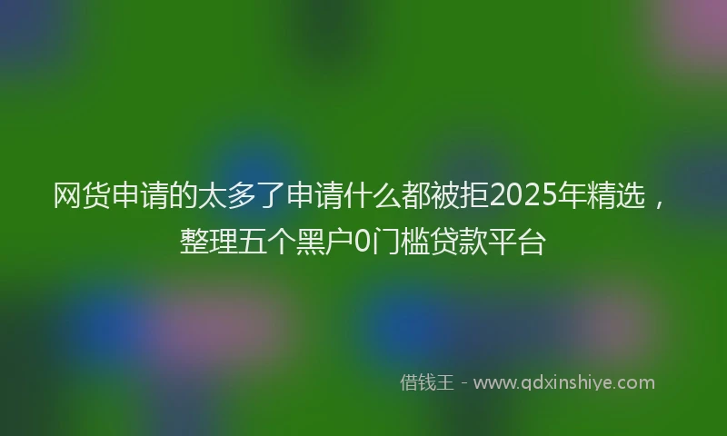 网货申请的太多了申请什么都被拒2025年精选，整理五个黑户0门槛贷款平台