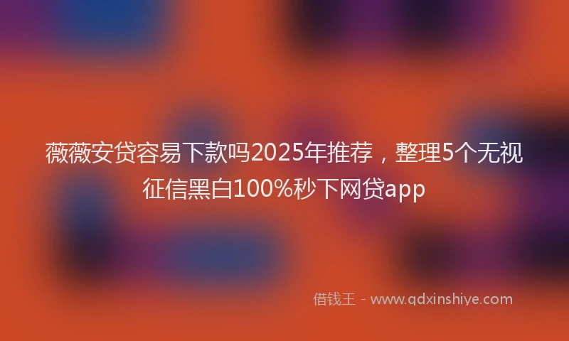 薇薇安贷容易下款吗2025年推荐，整理5个无视征信黑白100%秒下网贷app