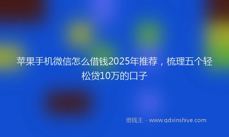 苹果手机微信怎么借钱2025年推荐，梳理五个轻松贷10万的口子