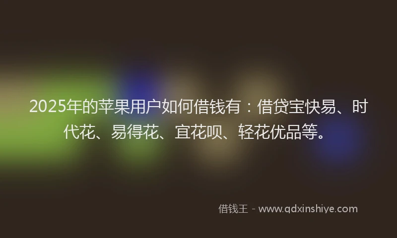 2025年的苹果用户如何借钱有：借贷宝快易、时代花、易得花、宜花呗、轻花优品等。