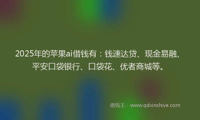 2025年的苹果ai借钱有：钱速达贷、现金易融、平安口袋银行、口袋花、优者商城等。