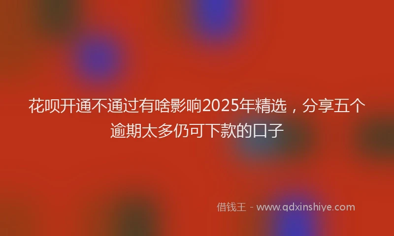 花呗开通不通过有啥影响2025年精选，分享五个逾期太多仍可下款的口子