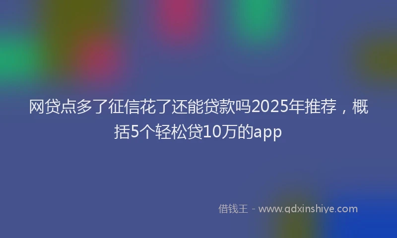 网贷点多了征信花了还能贷款吗2025年推荐，概括5个轻松贷10万的app