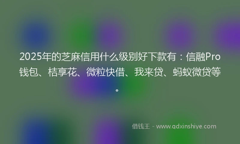 2025年的芝麻信用什么级别好下款有：信融Pro钱包、桔享花、微粒快借、我来贷、蚂蚁微贷等。