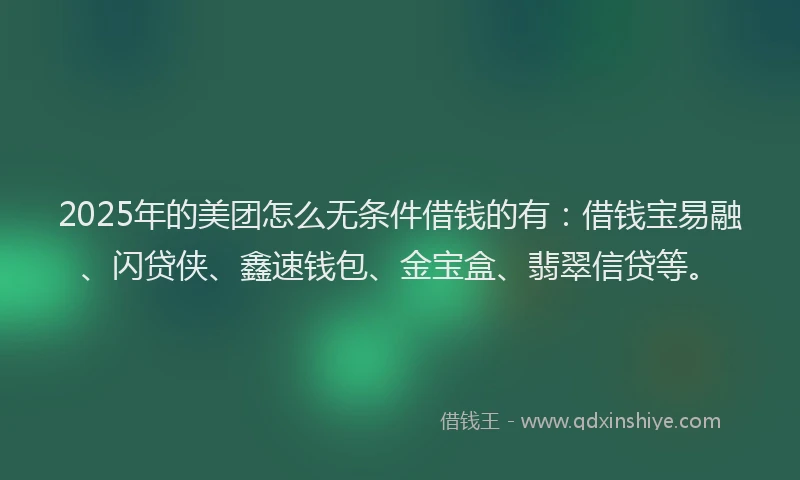 2025年的美团怎么无条件借钱的有：借钱宝易融、闪贷侠、鑫速钱包、金宝盒、翡翠信贷等。