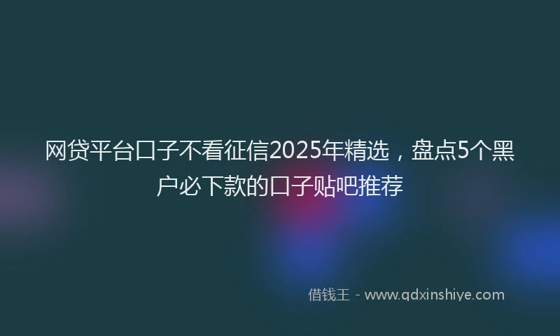 网贷平台口子不看征信2025年精选，盘点5个黑户必下款的口子贴吧推荐