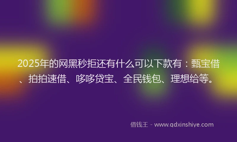 2025年的网黑秒拒还有什么可以下款有：甄宝借、拍拍速借、哆哆贷宝、全民钱包、理想给等。