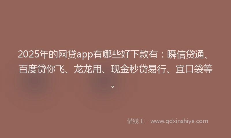 2025年的网贷app有哪些好下款有：瞬信贷通、百度贷你飞、龙龙用、现金秒贷易行、宜口袋等。