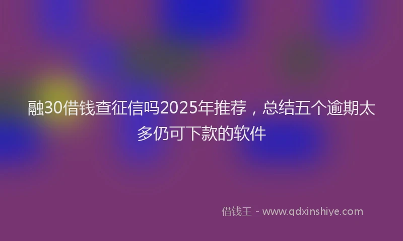 融30借钱查征信吗2025年推荐，总结五个逾期太多仍可下款的软件