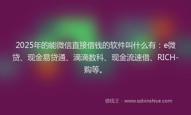 2025年的能微信直接借钱的软件叫什么有：e微贷、现金易贷通、滴滴数科、现金流速借、RICH-购等。