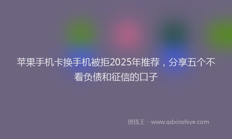 苹果手机卡换手机被拒2025年推荐，分享五个不看负债和征信的口子