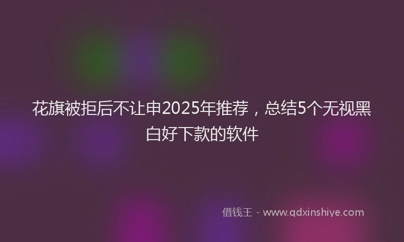 花旗被拒后不让申2025年推荐，总结5个无视黑白好下款的软件