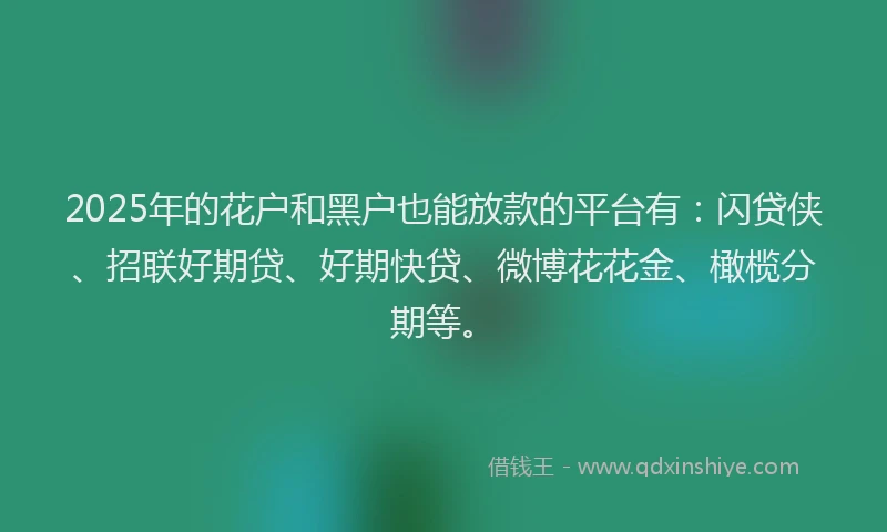 2025年的花户和黑户也能放款的平台有：闪贷侠、招联好期贷、好期快贷、微博花花金、橄榄分期等。