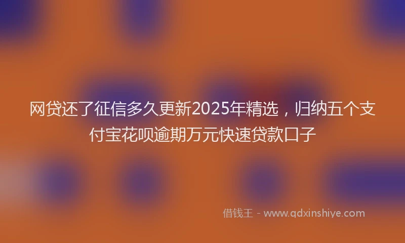 网贷还了征信多久更新2025年精选，归纳五个支付宝花呗逾期万元快速贷款口子